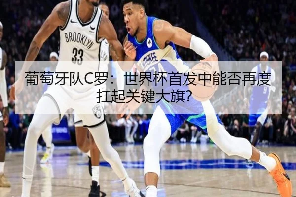 葡萄牙队C罗：世界杯首发中能否再度扛起关键大旗？