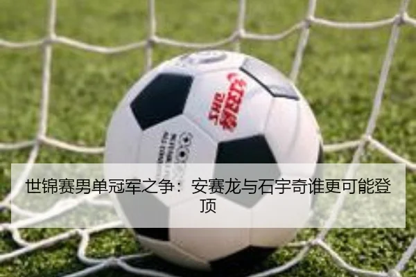 世锦赛男单冠军之争：安赛龙与石宇奇谁更可能登顶
